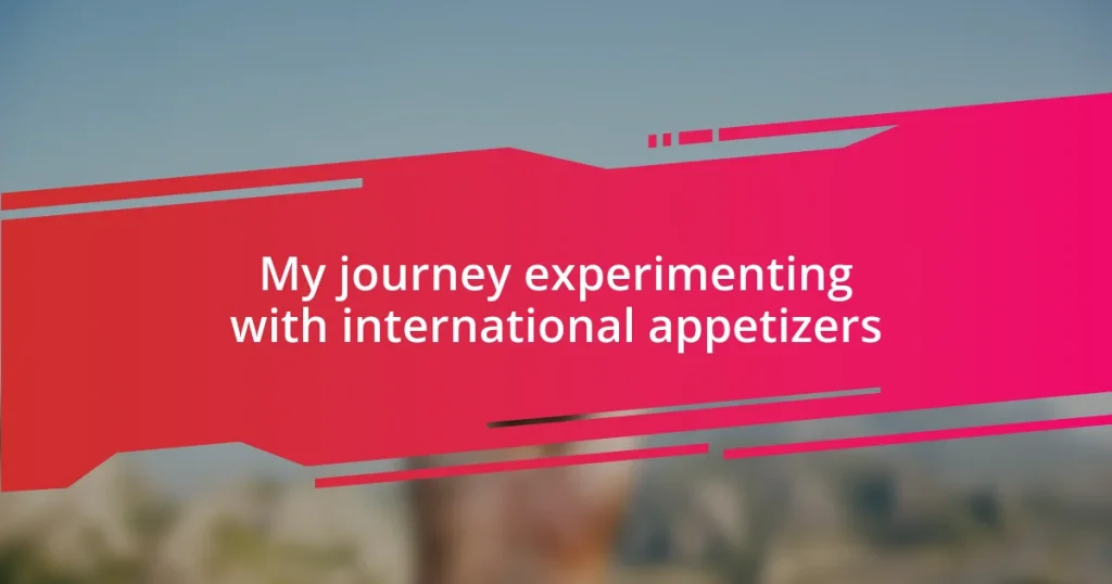 My journey experimenting with international appetizers