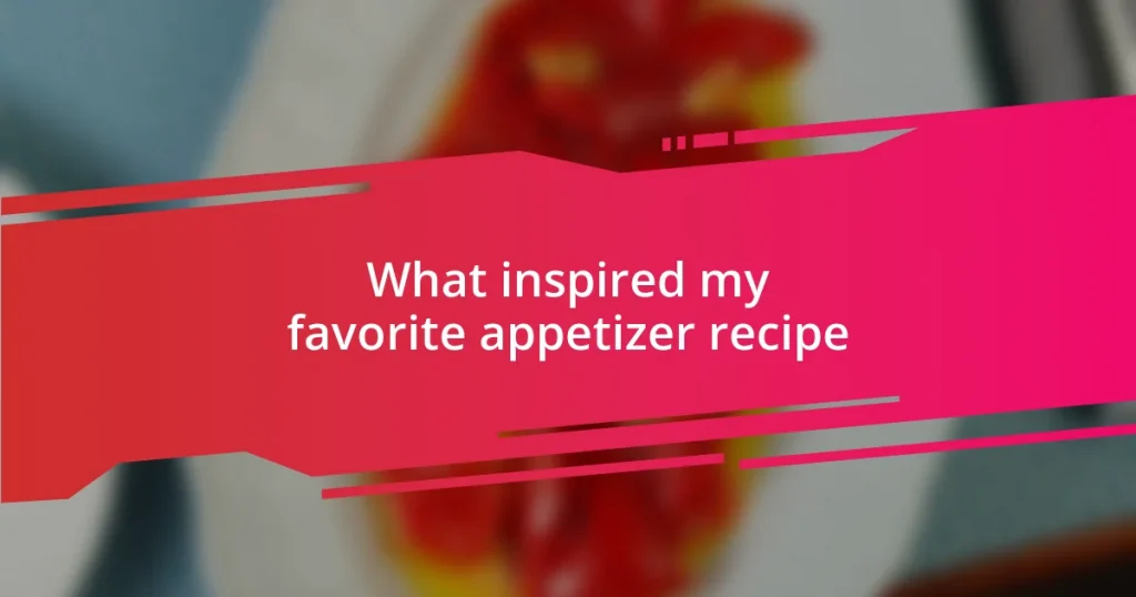 What inspired my favorite appetizer recipe